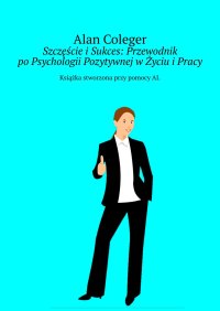 Szczęście i Sukces: Przewodnik po Psychologii Pozytywnej w Życiu i Pracy - Alan Coleger - ebook