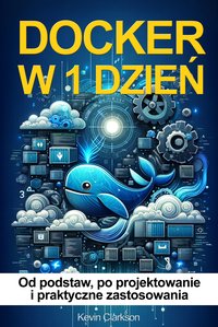 Docker w 1 dzień. Docker od podstaw, po projektowanie i praktyczne zastosowania - Kevin Clarkson - ebook