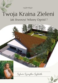 Twoja Kraina Zieleni.     Jak stworzyć własny ogród - Sylwia Szmytka-Syldatk - ebook