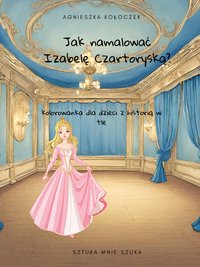 Jak namalować Izabelę Czartoryską? kolorowanka dla dzieci z historią w tle - Agnieszka Kołoczek - ebook