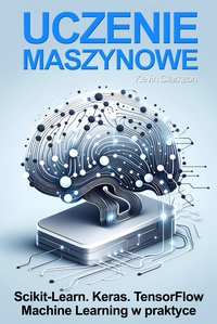 Uczenie maszynowe: Scikit-Learn, Keras i TensorFlow. Szczegółowy poradnik. - Kevin Clarkson - ebook