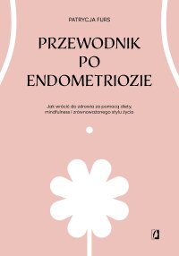 Przewodnik po endometriozie. Jak wrócić do zdrowia za pomocą diety, mindfulness i zrównoważonego stylu życia - Patrycja Furs - ebook