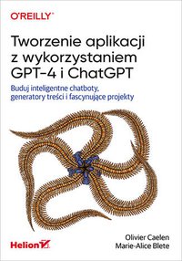 Tworzenie aplikacji z wykorzystaniem GPT-4 i ChatGPT. Buduj inteligentne chatboty, generatory treści i fascynujące projekty - Olivier Caelen - ebook
