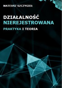 Działalność nierejestrowana - teoria i praktyka - Mateusz Szczygieł - ebook