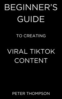 Beginner's Guide to Creating Viral Tiktok Content - Peter Thompson - ebook