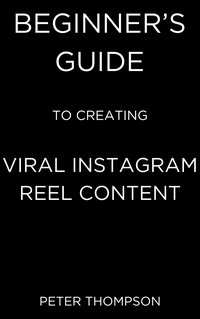 Beginner’s Guide to Creating Viral Instagram Reel Content - Peter Thompson - ebook