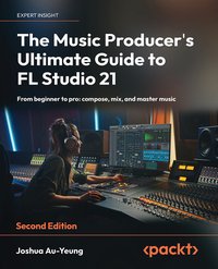 The Music Producer's Ultimate Guide to FL Studio 21 - Joshua Au-Yeung - ebook