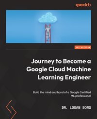 Journey to Become a Google Cloud Machine Learning Engineer - Dr. Logan Song - ebook