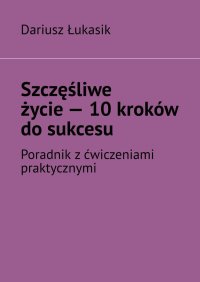 Szczęśliwe życie — 10 kroków do sukcesu - Dariusz Łukasik - ebook