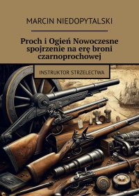 Proch i Ogień Nowoczesne spojrzenie na erę broni czarnoprochowej - Marcin Niedopytalski - ebook