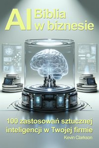 Biblia AI w biznesie. 100 zastosowań sztucznej inteligencji w Twojej firmie - Kevin Clarkson - ebook