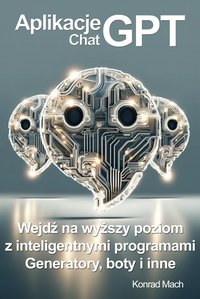 Aplikacje ChatGPT. Wejdź na wyższy poziom z inteligentnymi programami - generatory, boty i wiele innych! - Konrad Mach - ebook