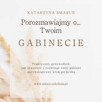 Porozmawiajmy o... Twoim gabinecie.  Praktyczny przewodnik: jak stworzyć i rozwinąć swój gabinet psychologiczny krok po kroku - Katarzyna Smaruń - ebook