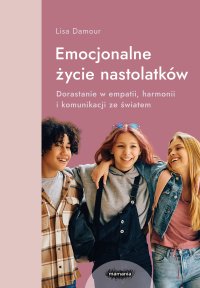 Emocjonalne życie nastolatków. Dorastanie w empatii, harmonii i komunikacji ze światem - Lisa Damour - ebook
