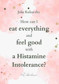 How can I eat everything and feel good while having a histamine intolerance? by Julia Kukuczka - Julia Kukuczka - ebook