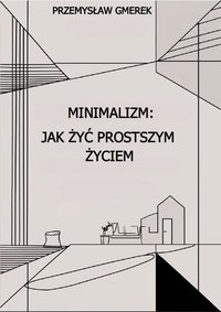 Minimalizm:  jak żyć prostszym życiem - Przemysław Gmerek - ebook