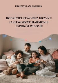 Rodzicielstwo bez krzyku:  jak tworzyć harmonię i spokój w domu - Przemysław Gmerek - ebook