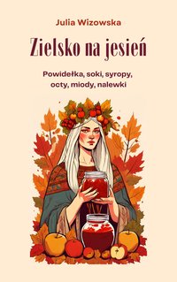 Zielsko na jesień. Powidełka, soki, syropy, octy, miody, nalewki - Julia Wizowska - ebook