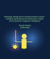 Odważny, młody heros współczesnych czasów - studium nad bohaterem tytułowym serialu: „Percy Jackson i bogowie olimpijscy” - Patryk Daniel Garkowski - ebook