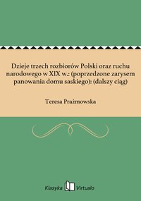 Dzieje trzech rozbiorów Polski oraz ruchu narodowego w XIX w.: (poprzedzone zarysem panowania domu saskiego): (dalszy ciąg) - Teresa Prażmowska - ebook
