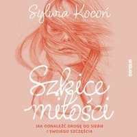 Szkice miłości. Jak odnaleźć drogę do siebie i swojego szczęścia - Sylwia Kocoń - audiobook