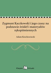 Zygmunt Kaczkowski i jego czasy: na podstawie źródeł i materyałów rękopiśmiennych - Adam Krechowiecki - ebook