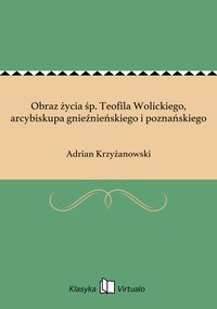 Obraz życia śp. Teofila Wolickiego, arcybiskupa gnieźnieńskiego i poznańskiego - Adrian Krzyżanowski - ebook