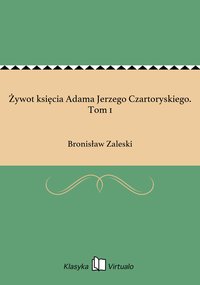 Żywot księcia Adama Jerzego Czartoryskiego. Tom 1 - Bronisław Zaleski - ebook
