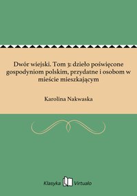 Dwór wiejski. Tom 3: dzieło poświęcone gospodyniom polskim, przydatne i osobom w mieście mieszkającym - Karolina Nakwaska - ebook