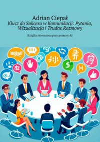 Klucz do Sukcesu w Komunikacji: Pytania, Wizualizacja i Trudne Rozmowy - Adrian Ciepał - ebook