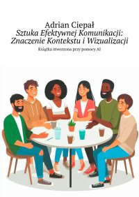 Sztuka Efektywnej Komunikacji: Znaczenie Kontekstu i Wizualizacji - Adrian Ciepał - ebook