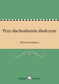 Przy dochodzeniu śledczym - Eliza Orzeszkowa - ebook