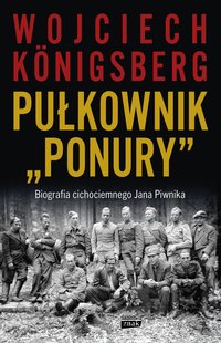 Pułkownik "Ponury". Biografia cichociemnego Jana Piwnika - Wojciech Königsberg - ebook