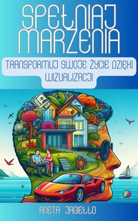 ''Spełniaj Marzenia : Transformuj Swoje  Życie Dzięki Wizualizacji'' - Aneta Jagiełło - ebook