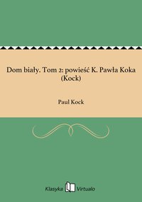 Dom biały. Tom 2: powieść K. Pawła Koka (Kock) - Paul Kock - ebook