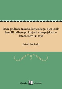 Dwie podróże Jakóba Sobieskiego, ojca króla Jana III odbyte po krajach europejskich w latach 1607-13 i 1638 - Jakub Sobieski - ebook