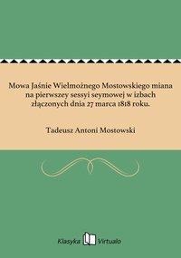 Mowa Jaśnie Wielmożnego Mostowskiego miana na pierwszey sessyi seymowej w izbach złączonych dnia 27 marca 1818 roku. - Tadeusz Antoni Mostowski - ebook