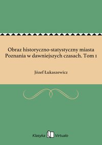 Obraz historyczno-statystyczny miasta Poznania w dawniejszych czasach. Tom 1 - Józef Łukaszewicz - ebook