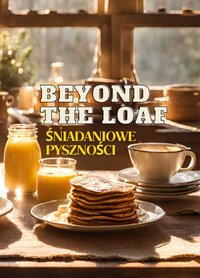 Beyond The Loaf: Śniadaniowe Pyszności | Kreatywna książka kucharska zawierająca pyszne przepisy na zakwasie wykraczające poza tradycyjny chleb - gofry, naleśniki i burrito śniadaniowe dla miłośników smacznego jedzenia i profesjonalistów - Peter Doughfrey - ebook