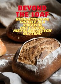 Beyond The Loaf: Bezglutenowe chleby dla naszych najlepszych przyjaciół nietolerujących glutenu | Najsmaczniejsza książka kucharska zawierająca kreatywne przepisy na zakwasie i tradycyjne wypieki dla domowych miłośników jedzenia i profesjonalnych piekarzy - Peter Doughfrey - ebook