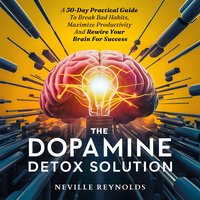 The Dopamine Detox Solution. A 30-Day Practical Guide To Break Bad Habits, Maximize Productivity And Rewire Your Brain For Success - Neville Reynolds - audiobook