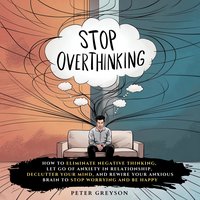 Stop Overthinking. How to Eliminate Negative Thinking, Declutter Your Mind, and Rewire Your Anxious Brain - Peter Greyson - audiobook