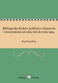 Bibliografia druków polskich w Księstwie Cieszyńskiem od roku 1716 do roku 1904 - Józef Londzin - ebook