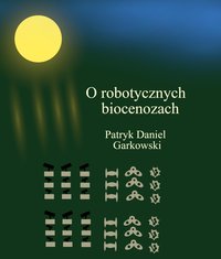 O robotycznych biocenozach - Patryk Daniel Garkowski - ebook