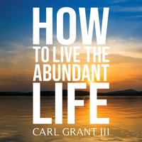 How to Live the Abundant Life - Carl Grant III - audiobook