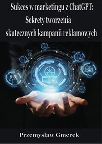 Sukces w marketingu z ChatGPT: Sekrety tworzenia skutecznych kampanii reklamowych - Przemysław Gmerek - ebook