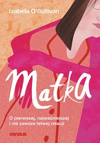 Matka. O pierwszej, najważniejszej i nie zawsze łatwej relacji - Izabela O'Sullivan - ebook