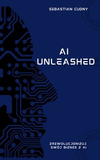 AI Unleashed - zrewolucjonuj swój biznes z AI - Sebastian Cudny - ebook