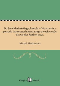 Do Jana Mariańskiego, kowala w Warszawie, z powodu darowanych przez niego dwoch wozów dla wojska Rzplitej 1792r. - Michał Mackiewicz - ebook