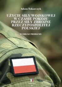 Użycie siły wojskowej w czasie pokoju przez Siły Zbrojne Rzeczypospolitej Polskiej. Wybrane problemy - Adam Tokarczyk - ebook